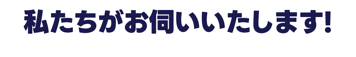 私たちがお伺いいたします!